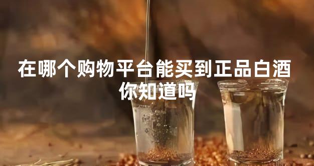 在哪个购物平台能买到正品白酒 你知道吗